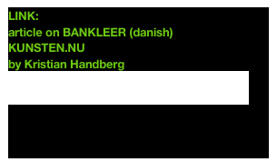 LINK: 
article on BANKLEER (danish) 
KUNSTEN.NU  
by Kristian Handberg
http://www.kunsten.nu/artikler/artikel.php?bankleer


